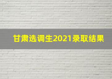 甘肃选调生2021录取结果