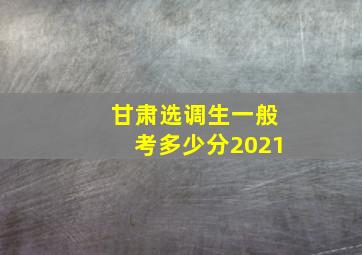 甘肃选调生一般考多少分2021