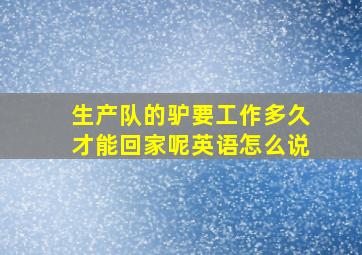 生产队的驴要工作多久才能回家呢英语怎么说