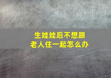 生娃娃后不想跟老人住一起怎么办