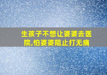 生孩子不想让婆婆去医院,怕婆婆阻止打无痛