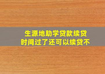 生源地助学贷款续贷时间过了还可以续贷不