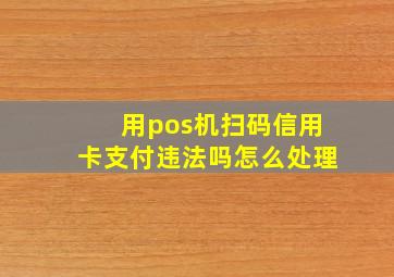 用pos机扫码信用卡支付违法吗怎么处理