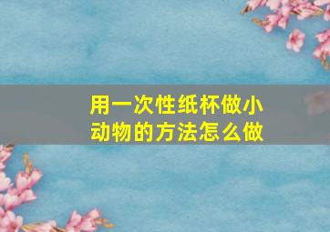 用一次性纸杯做小动物的方法怎么做