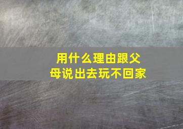 用什么理由跟父母说出去玩不回家