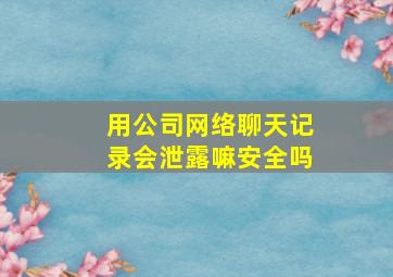 用公司网络聊天记录会泄露嘛安全吗