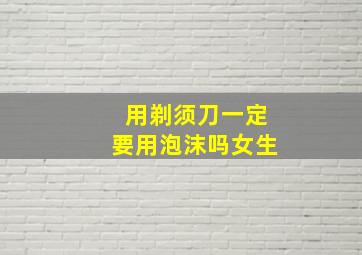 用剃须刀一定要用泡沫吗女生