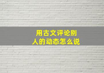 用古文评论别人的动态怎么说