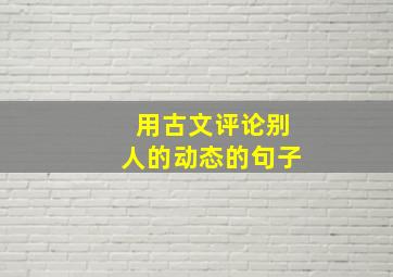 用古文评论别人的动态的句子