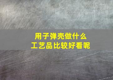 用子弹壳做什么工艺品比较好看呢