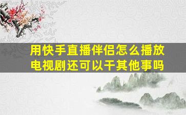 用快手直播伴侣怎么播放电视剧还可以干其他事吗