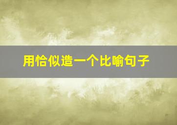 用恰似造一个比喻句子