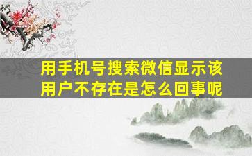 用手机号搜索微信显示该用户不存在是怎么回事呢