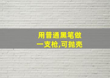 用普通黑笔做一支枪,可抛壳