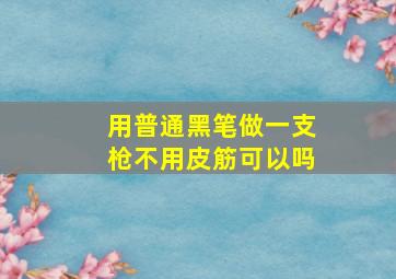 用普通黑笔做一支枪不用皮筋可以吗