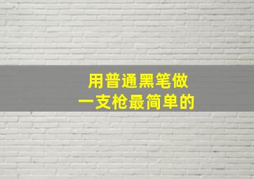 用普通黑笔做一支枪最简单的