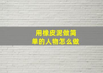 用橡皮泥做简单的人物怎么做