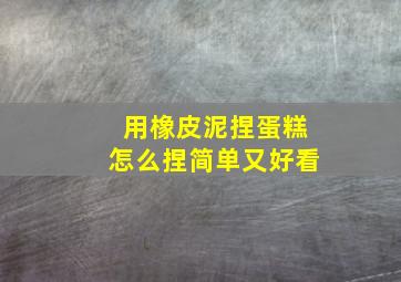 用橡皮泥捏蛋糕怎么捏简单又好看