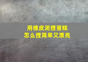 用橡皮泥捏蛋糕怎么捏简单又漂亮