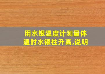 用水银温度计测量体温时水银柱升高,说明