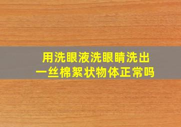 用洗眼液洗眼睛洗出一丝棉絮状物体正常吗