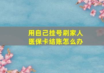 用自己挂号刷家人医保卡结账怎么办