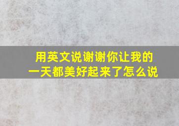 用英文说谢谢你让我的一天都美好起来了怎么说