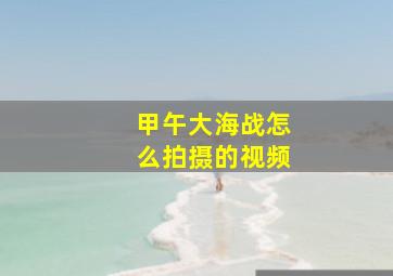 甲午大海战怎么拍摄的视频