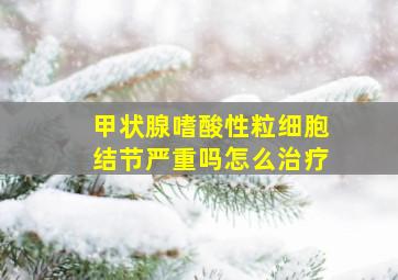 甲状腺嗜酸性粒细胞结节严重吗怎么治疗