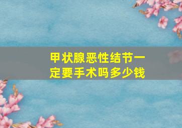 甲状腺恶性结节一定要手术吗多少钱