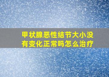 甲状腺恶性结节大小没有变化正常吗怎么治疗