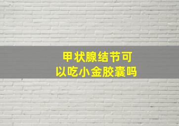 甲状腺结节可以吃小金胶囊吗