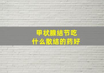 甲状腺结节吃什么散结的药好