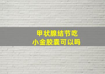 甲状腺结节吃小金胶囊可以吗