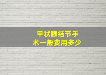 甲状腺结节手术一般费用多少