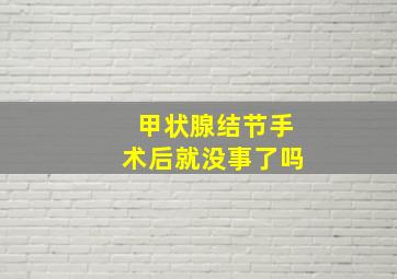 甲状腺结节手术后就没事了吗