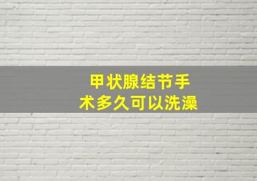 甲状腺结节手术多久可以洗澡