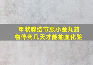 甲状腺结节服小金丸药物停药几天才能抽血化验