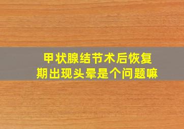 甲状腺结节术后恢复期出现头晕是个问题嘛