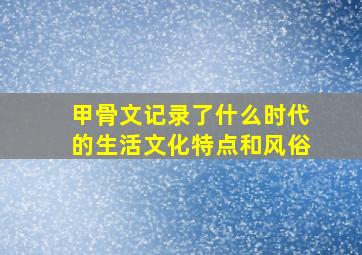 甲骨文记录了什么时代的生活文化特点和风俗