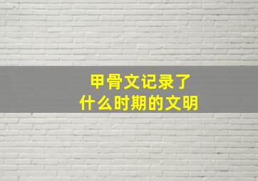 甲骨文记录了什么时期的文明