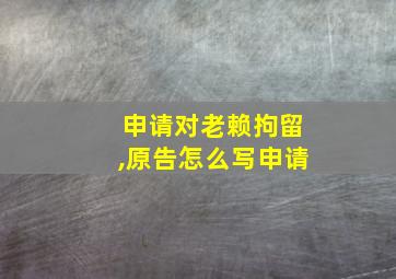 申请对老赖拘留,原告怎么写申请