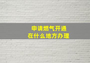 申请燃气开通在什么地方办理