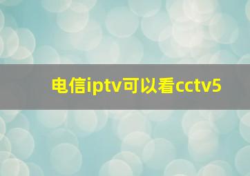 电信iptv可以看cctv5