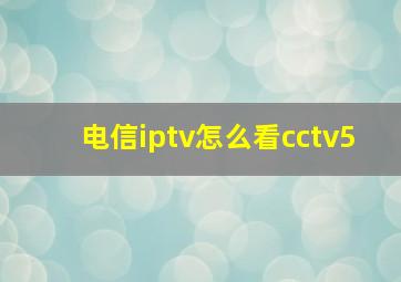 电信iptv怎么看cctv5