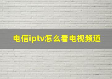 电信iptv怎么看电视频道