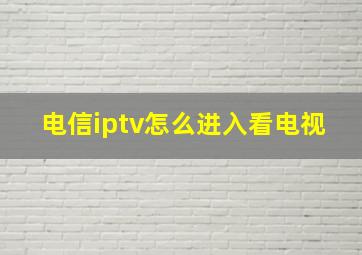 电信iptv怎么进入看电视