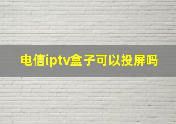 电信iptv盒子可以投屏吗