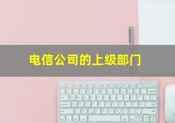 电信公司的上级部门