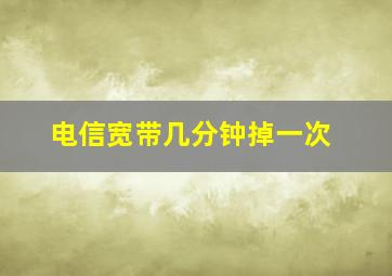 电信宽带几分钟掉一次